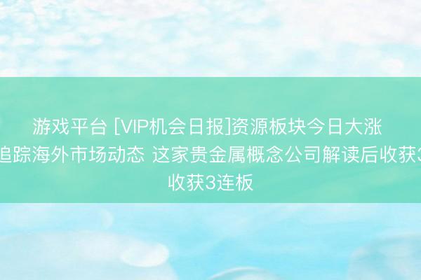 游戏平台 [VIP机会日报]资源板块今日大涨 栏目追踪海外市场动态 这家贵金属概念公司解读后收获3连板