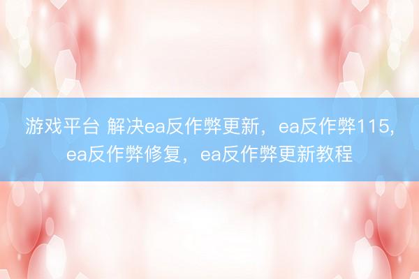 游戏平台 解决ea反作弊更新，ea反作弊115,ea反作弊修复，ea反作弊更新教程