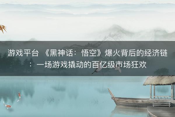 游戏平台 《黑神话：悟空》爆火背后的经济链：一场游戏撬动的百亿级市场狂欢