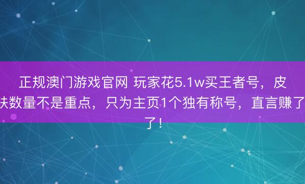 正规澳门游戏官网 玩家花5.1w买王者号，皮肤数量不是重点，只为主页1个独有称号，直言赚了！