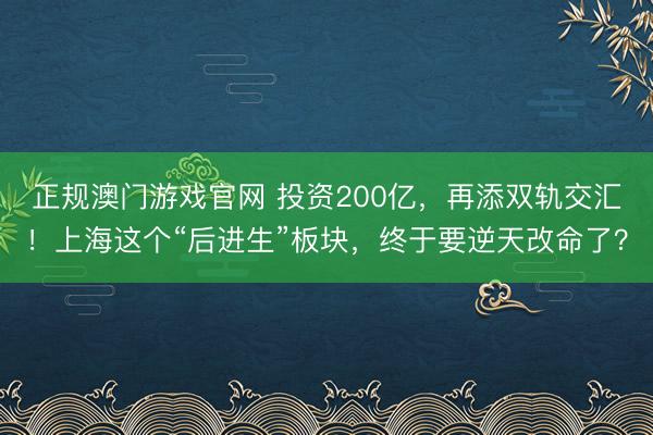 正规澳门游戏官网 投资200亿，再添双轨交汇！上海这个“后进生”板块，终于要逆天改命了？