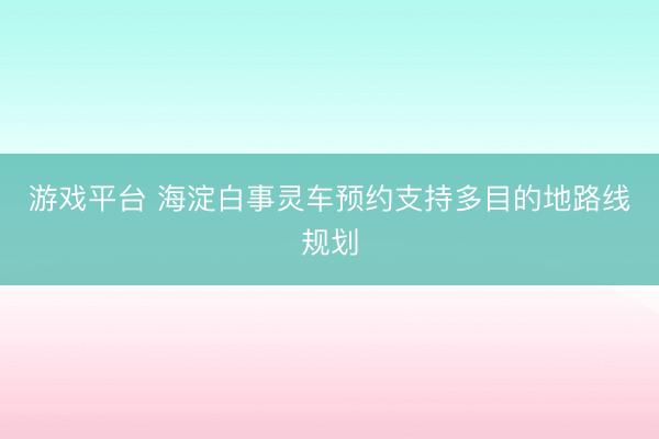 游戏平台 海淀白事灵车预约支持多目的地路线规划