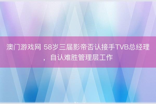 澳门游戏网 58岁三届影帝否认接手TVB总经理,自认难胜管理层工作