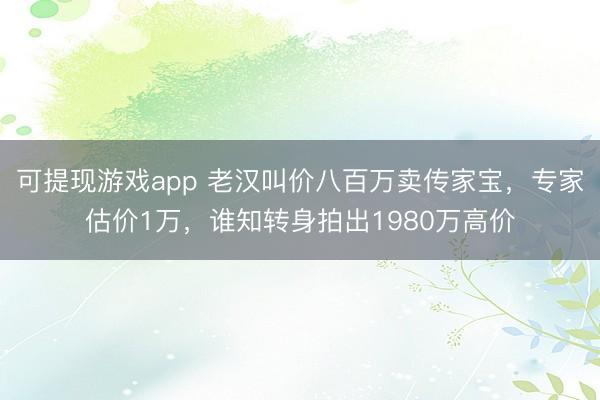 可提现游戏app 老汉叫价八百万卖传家宝，专家估价1万，谁知转身拍出1980万高价