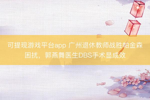 可提现游戏平台app 广州退休教师战胜帕金森困扰，郭燕舞医生DBS手术显成效