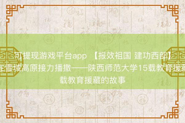 可提现游戏平台app 【报效祖国 建功西部】芳华，在雪域高原接力播撒——陕西师范大学15载教育援藏的故事