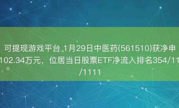 可提现游戏平台 1月29日中医药(561510)获净申购102.34万元，位居当日股票ETF净流入排名354/1111