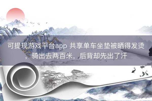 可提现游戏平台app 共享单车坐垫被晒得发烫，骑出去两百米，后背却先出了汗