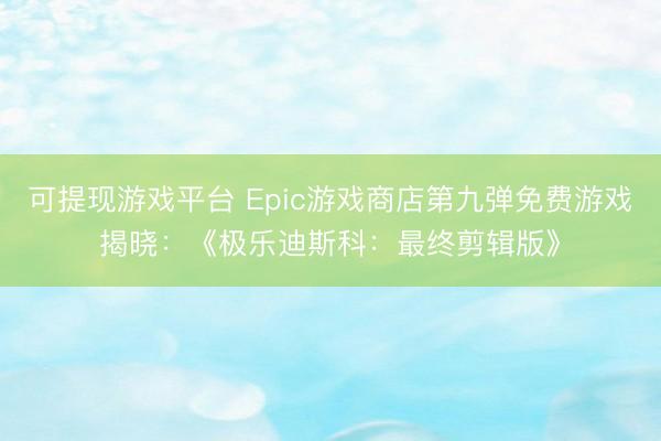 可提现游戏平台 Epic游戏商店第九弹免费游戏揭晓：《极乐迪斯科：最终剪辑版》