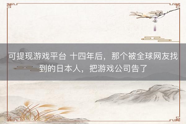 可提现游戏平台 十四年后,那个被全球网友找到的日本人,把游戏公司告了