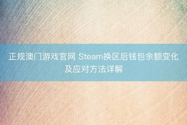 正规澳门游戏官网 Steam换区后钱包余额变化及应对方法详解