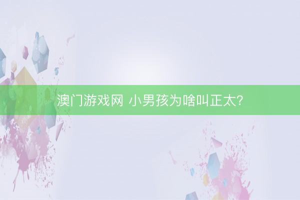 澳门游戏网 小男孩为啥叫正太？