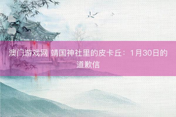 澳门游戏网 靖国神社里的皮卡丘:1月30日的道歉信