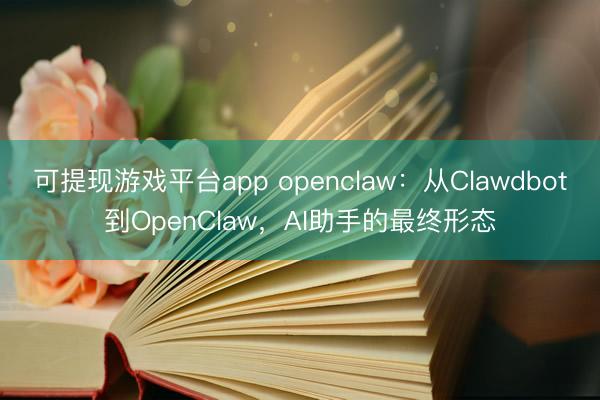 可提现游戏平台app openclaw：从Clawdbot到OpenClaw，AI助手的最终形态