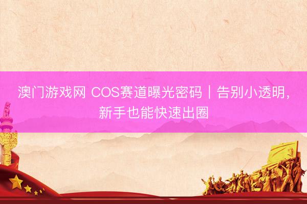 澳门游戏网 COS赛道曝光密码｜告别小透明，新手也能快速出圈