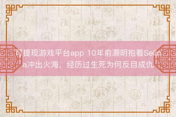 可提现游戏平台app 10年俞灏明抱着Selina冲出火海，经历过生死为何反目成仇