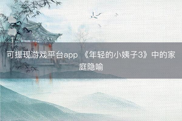 可提现游戏平台app 《年轻的小姨子3》中的家庭隐喻