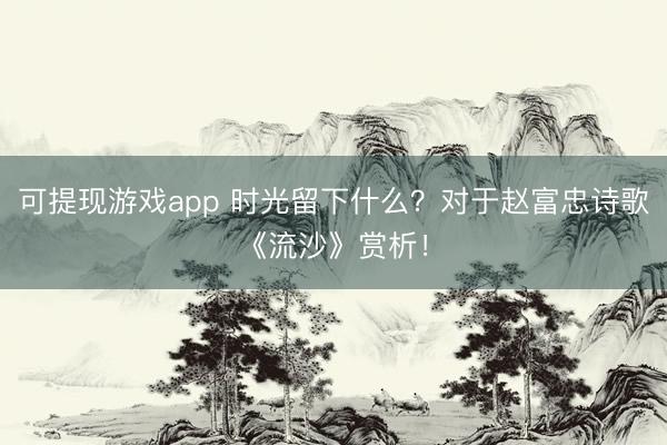 可提现游戏app 时光留下什么？对于赵富忠诗歌《流沙》赏析！