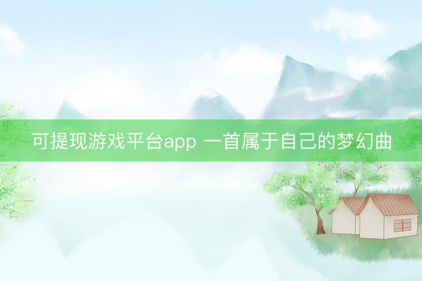 可提现游戏平台app 一首属于自己的梦幻曲