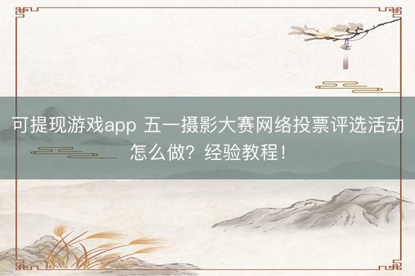 可提现游戏app 五一摄影大赛网络投票评选活动怎么做?经验教程!