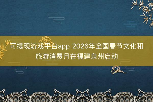 可提现游戏平台app 2026年全国春节文化和旅游消费月在福建泉州启动