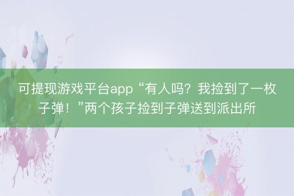 可提现游戏平台app “有人吗?我捡到了一枚子弹!”两个孩子捡到子弹送到派出所