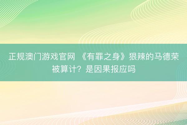 正规澳门游戏官网 《有罪之身》狠辣的马德荣被算计？是因果报应吗