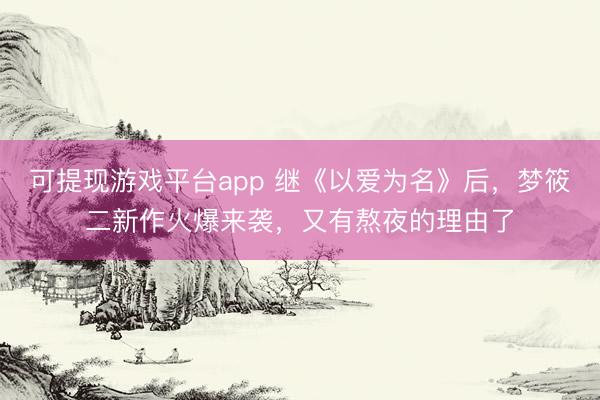 可提现游戏平台app 继《以爱为名》后，梦筱二新作火爆来袭，又有熬夜的理由了