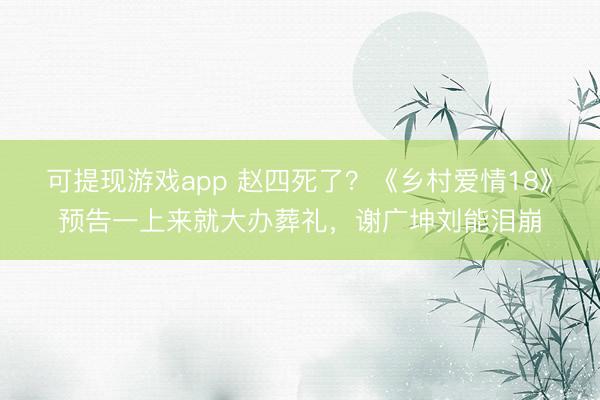 可提现游戏app 赵四死了？《乡村爱情18》预告一上来就大办葬礼，谢广坤刘能泪崩