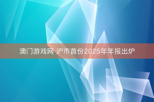 澳门游戏网 沪市首份2025年年报出炉