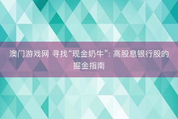 澳门游戏网 寻找“现金奶牛”: 高股息银行股的掘金指南
