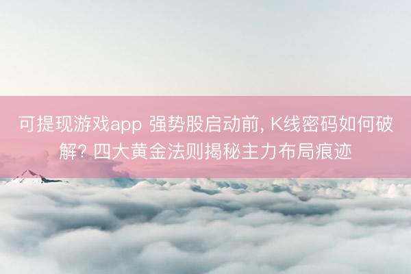 可提现游戏app 强势股启动前， K线密码如何破解? 四大黄金法则揭秘主力布局痕迹