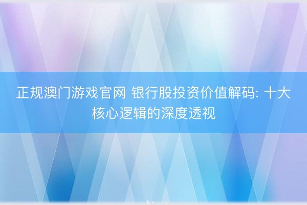 正规澳门游戏官网 银行股投资价值解码: 十大核心逻辑的深度透视