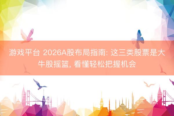 游戏平台 2026A股布局指南: 这三类股票是大牛股摇篮， 看懂轻松把握机会