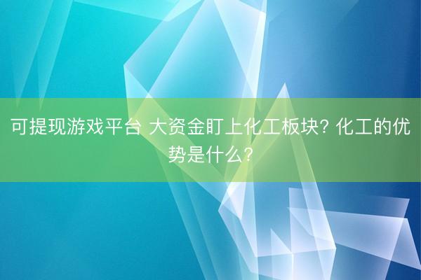 可提现游戏平台 大资金盯上化工板块? 化工的优势是什么?