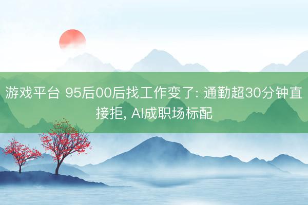 游戏平台 95后00后找工作变了: 通勤超30分钟直接拒， AI成职场标配