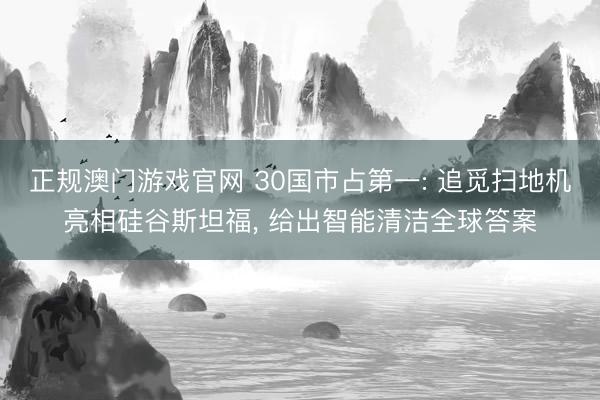 正规澳门游戏官网 30国市占第一: 追觅扫地机亮相硅谷斯坦福, 给出智能清洁全球答案