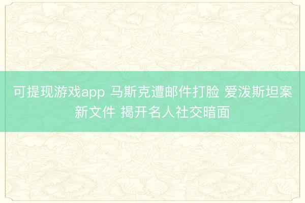 可提现游戏app 马斯克遭邮件打脸 爱泼斯坦案新文件 揭开名人社交暗面