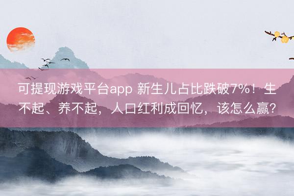 可提现游戏平台app 新生儿占比跌破7%！生不起、养不起，人口红利成回忆，该怎么赢？