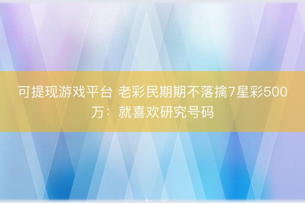 可提现游戏平台 老彩民期期不落擒7星彩500万:就喜欢研究号码
