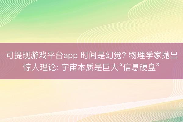 可提现游戏平台app 时间是幻觉? 物理学家抛出惊人理论: 宇宙本质是巨大“信息硬盘”