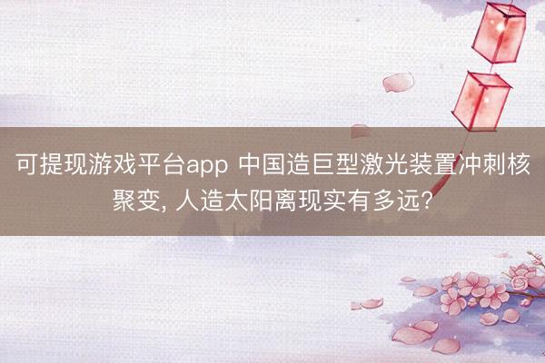 可提现游戏平台app 中国造巨型激光装置冲刺核聚变， 人造太阳离现实有多远?