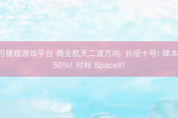 可提现游戏平台 商业航天二波方向: 长征十号! 降本 50%! 对标 SpaceX!