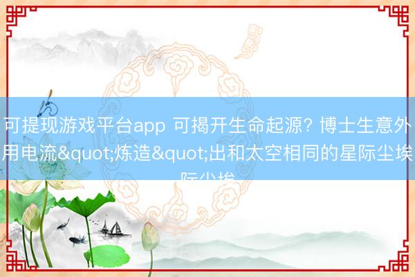 可提现游戏平台app 可揭开生命起源? 博士生意外用电流"炼造"出和太空相同的星际尘埃