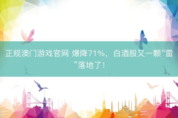 正规澳门游戏官网 爆降71%，白酒股又一颗“雷”落地了！