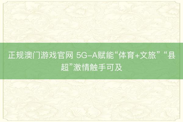 正规澳门游戏官网 5G-A赋能“体育+文旅” “县超”激情触手可及