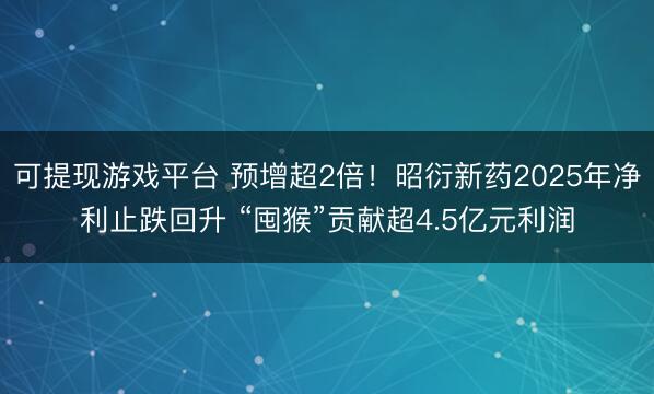可提现游戏平台 预增超2倍！昭衍新药2025年净利止跌回升 “囤猴”贡献超4.5亿元利润