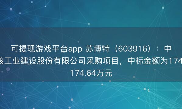 可提现游戏平台app 苏博特（603916）：中标中国核工业建设股份有限公司采购项目，中标金额为174.64万元