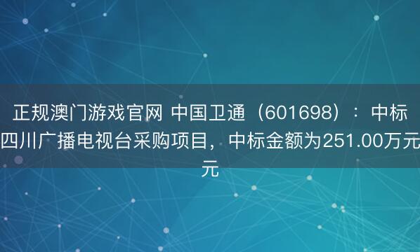 正规澳门游戏官网 中国卫通（601698）：中标四川广播电视台采购项目，中标金额为251.00万元
