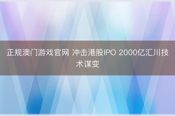 正规澳门游戏官网 冲击港股IPO 2000亿汇川技术谋变